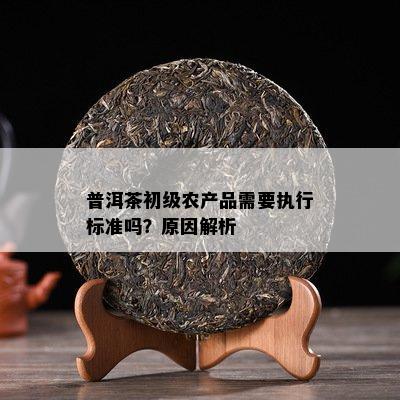 普洱茶初級農(nóng)產(chǎn)品需要執(zhí)行標準嗎？原因深度解析